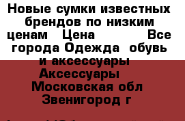 Новые сумки известных брендов по низким ценам › Цена ­ 2 000 - Все города Одежда, обувь и аксессуары » Аксессуары   . Московская обл.,Звенигород г.
